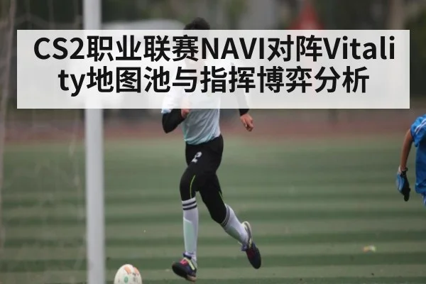 CS2职业联赛NAVI对阵Vitality地图池与指挥博弈分析