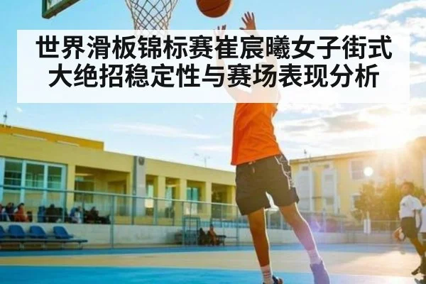 世界滑板锦标赛崔宸曦女子街式大绝招稳定性与赛场表现分析