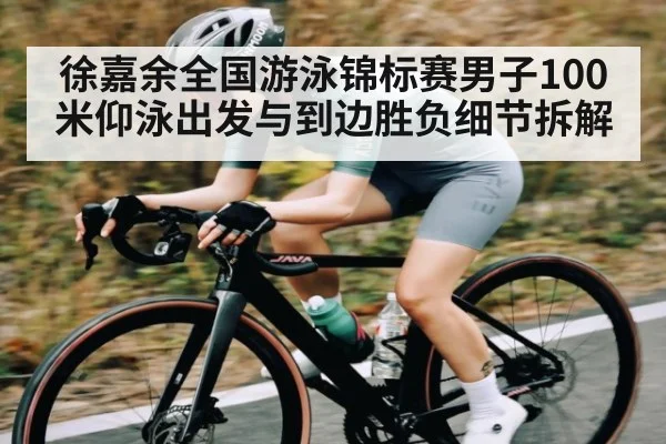 徐嘉余全国游泳锦标赛男子100米仰泳出发与到边胜负细节拆解