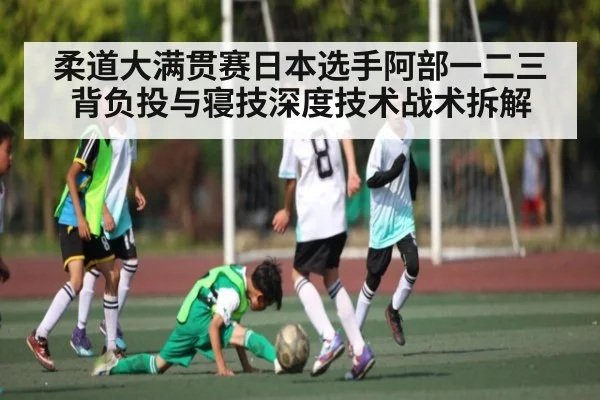 柔道大满贯赛日本选手阿部一二三背负投与寝技深度技术战术拆解